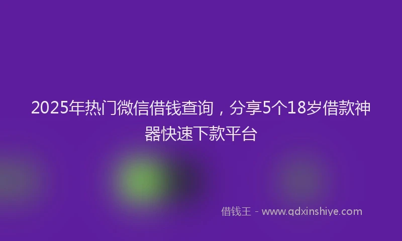 2025年热门微信借钱查询，分享5个18岁借款神器快速下款平台