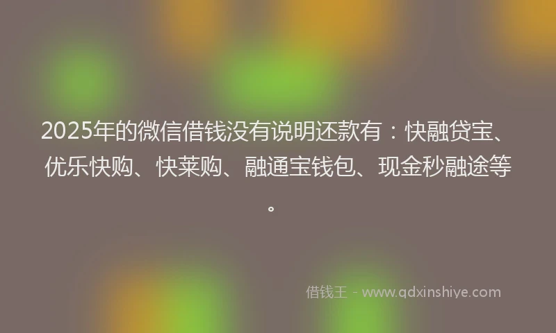 2025年的微信借钱没有说明还款有：快融贷宝、优乐快购、快莱购、融通宝钱包、现金秒融途等。