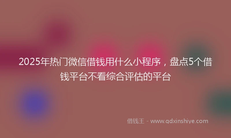 2025年热门微信借钱用什么小程序，盘点5个借钱平台不看综合评估的平台