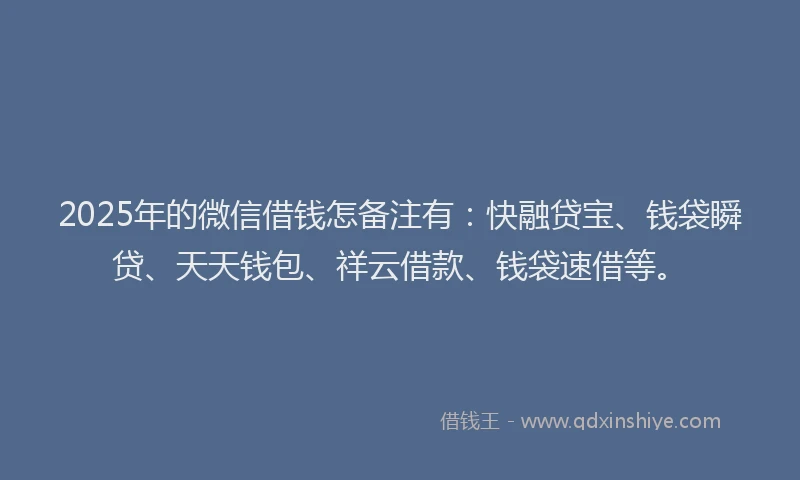 2025年的微信借钱怎备注有：快融贷宝、钱袋瞬贷、天天钱包、祥云借款、钱袋速借等。