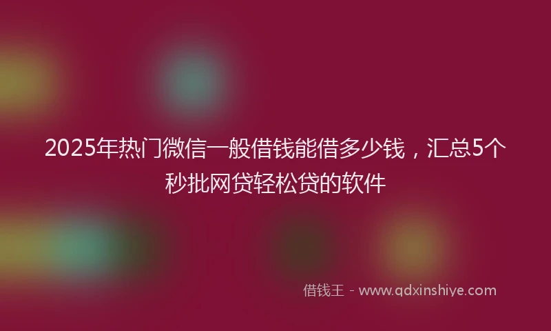 2025年热门微信一般借钱能借多少钱,汇总5个秒批网贷轻松贷的软件