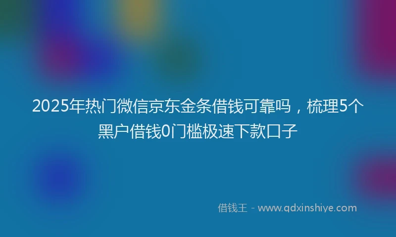 2025年热门微信京东金条借钱可靠吗，梳理5个黑户借钱0门槛极速下款口子