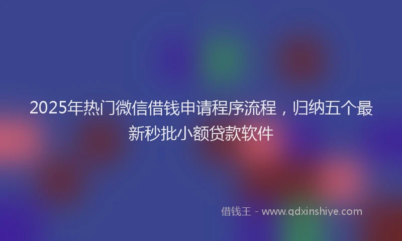 2025年热门微信借钱申请程序流程，归纳五个最新秒批小额贷款软件