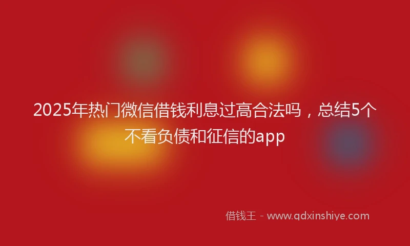 2025年热门微信借钱利息过高合法吗，总结5个不看负债和征信的app