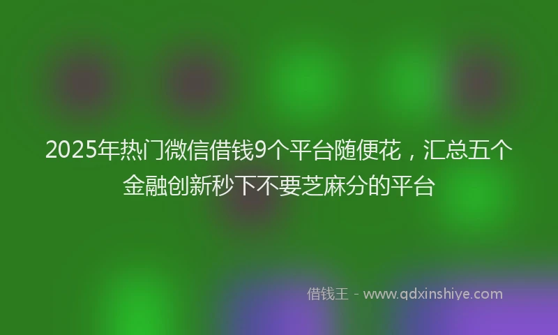 2025年热门微信借钱9个平台随便花，汇总五个金融创新秒下不要芝麻分的平台