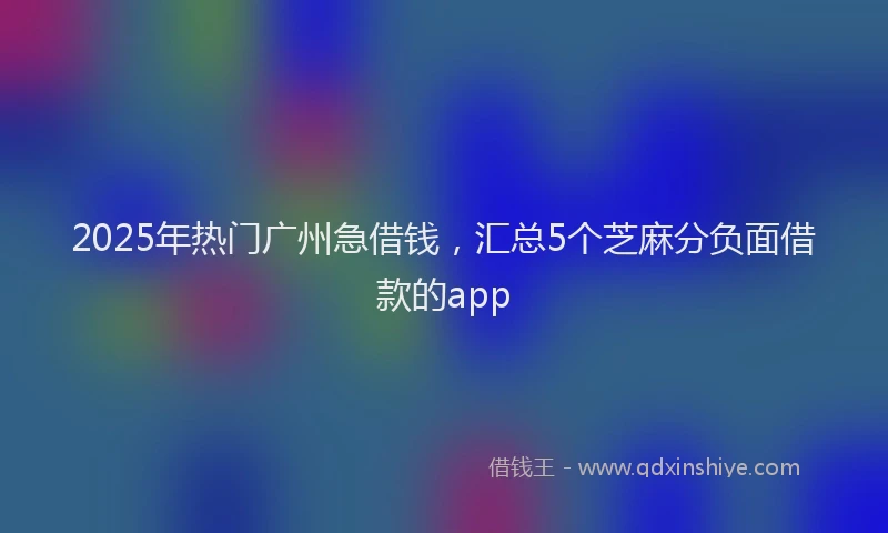 2025年热门广州急借钱,汇总5个芝麻分负面借款的app