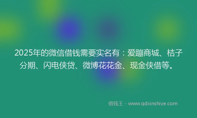 2025年的微信借钱需要实名有：爱蹦商城、桔子分期、闪电侠贷、微博花花金、现金侠借等。