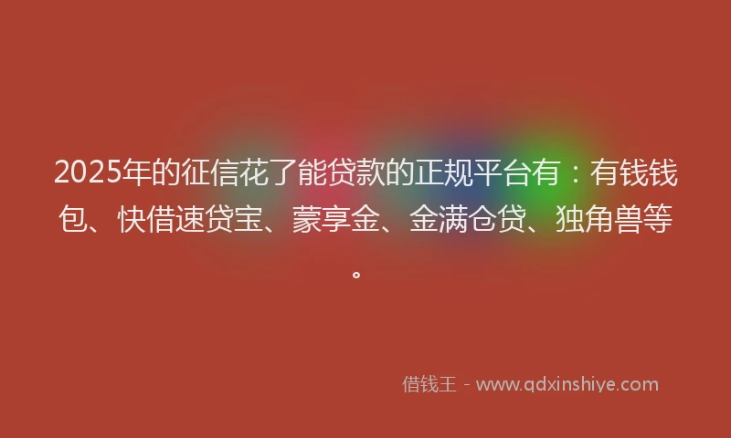 2025年的征信花了能贷款的正规平台有：有钱钱包、快借速贷宝、蒙享金、金满仓贷、独角兽等。