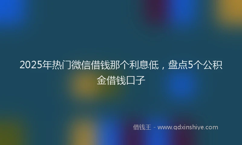 2025年热门微信借钱那个利息低，盘点5个公积金借钱口子