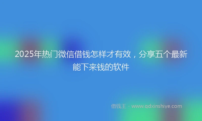 2025年热门微信借钱怎样才有效，分享五个最新能下来钱的软件
