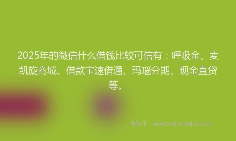 2025年的微信什么借钱比较可信有：呼吸金、麦凯旋商城、借款宝速借通、玛瑙分期、现金直贷等。