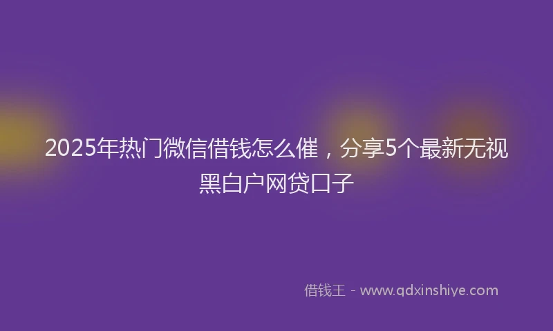 2025年热门微信借钱怎么催,分享5个最新无视黑白户网贷口子