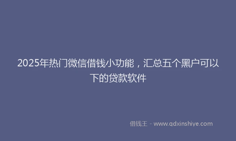 2025年热门微信借钱小功能，汇总五个黑户可以下的贷款软件