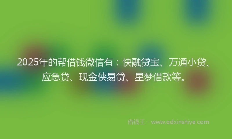 2025年的帮借钱微信有：快融贷宝、万通小贷、应急贷、现金侠易贷、星梦借款等。