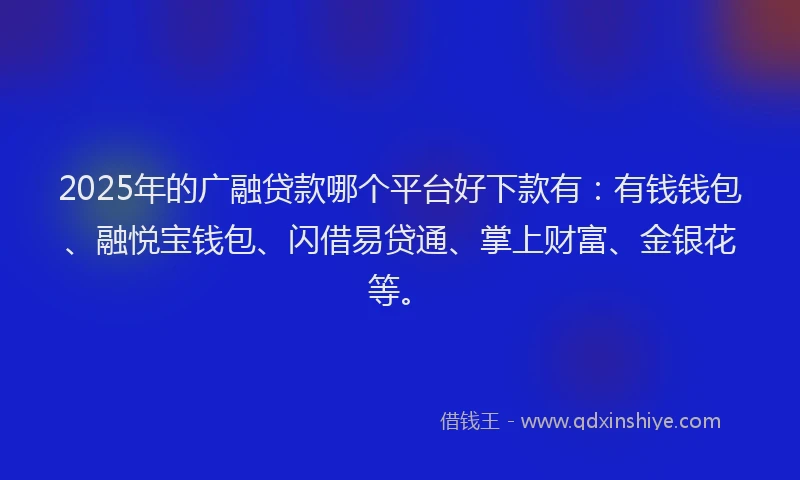 2025年的广融贷款哪个平台好下款有：有钱钱包、融悦宝钱包、闪借易贷通、掌上财富、金银花等。