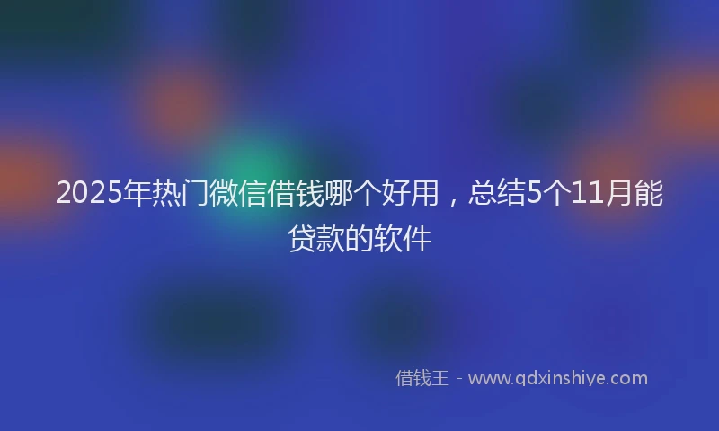 2025年热门微信借钱哪个好用，总结5个11月能贷款的软件