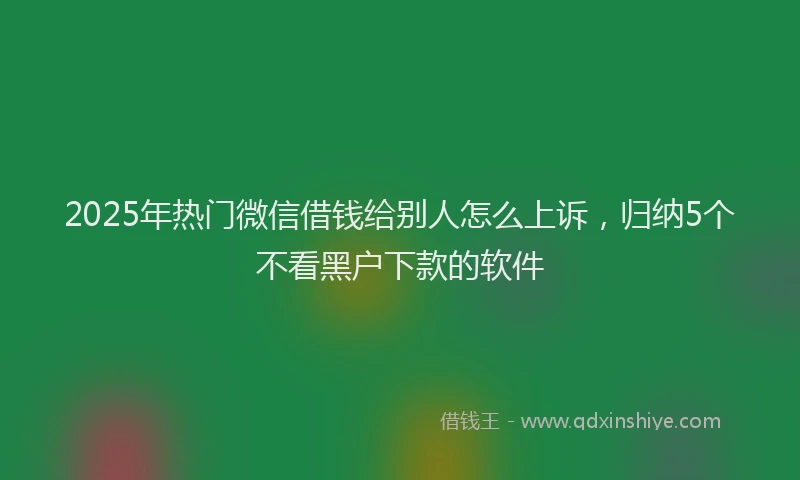 2025年热门微信借钱给别人怎么上诉，归纳5个不看黑户下款的软件
