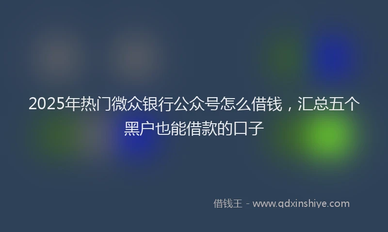 2025年热门微众银行公众号怎么借钱，汇总五个黑户也能借款的口子