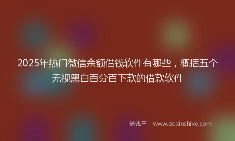 2025年热门微信余额借钱软件有哪些，概括五个无视黑白百分百下款的借款软件