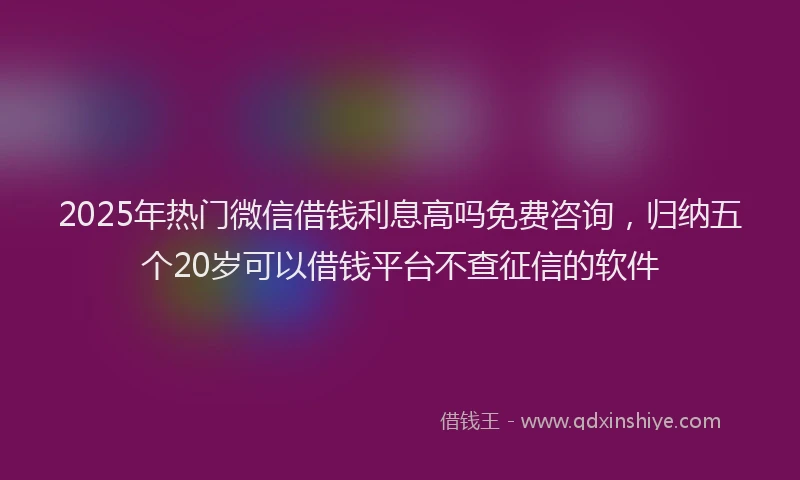 2025年热门微信借钱利息高吗免费咨询，归纳五个20岁可以借钱平台不查征信的软件