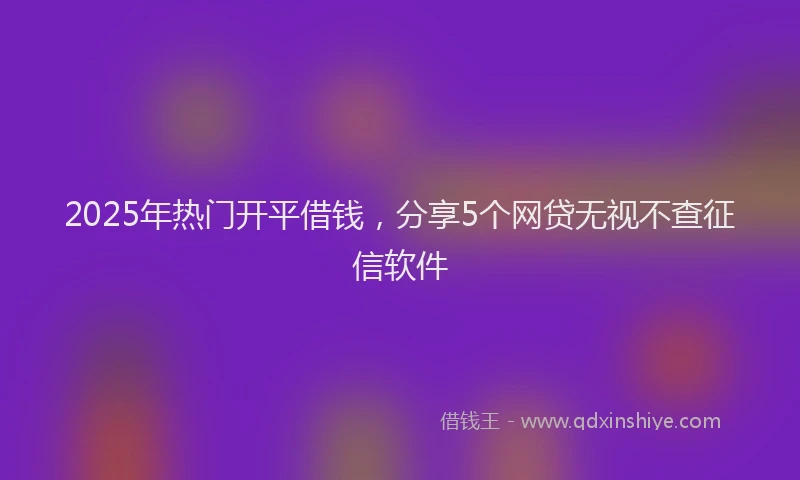 2025年热门开平借钱，分享5个网贷无视不查征信软件