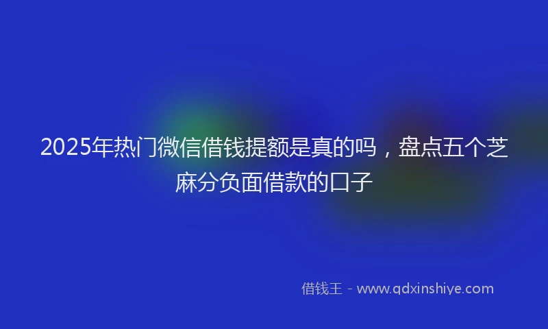 2025年热门微信借钱提额是真的吗，盘点五个芝麻分负面借款的口子