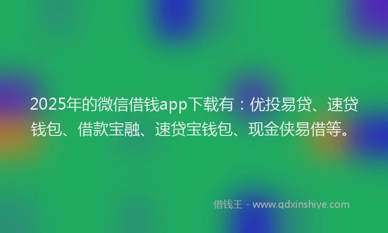 2025年的微信借钱app下载有：优投易贷、速贷钱包、借款宝融、速贷宝钱包、现金侠易借等。
