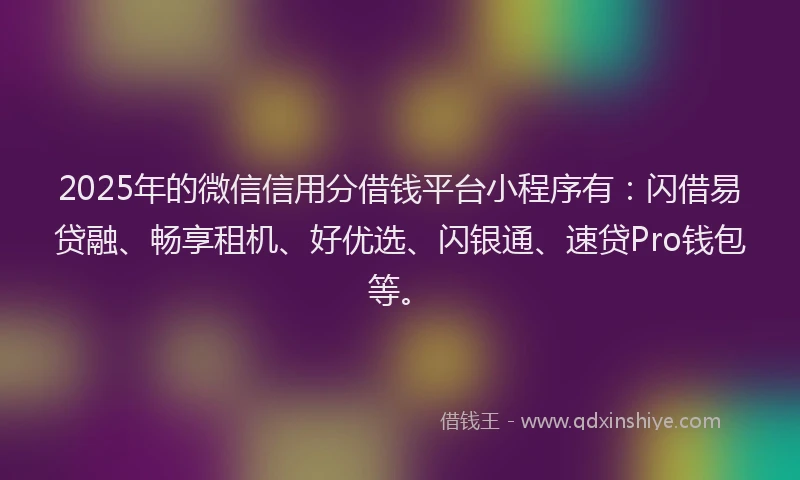 2025年的微信信用分借钱平台小程序有:闪借易贷融、畅享租机、好优选、闪银通、速贷Pro钱包等。