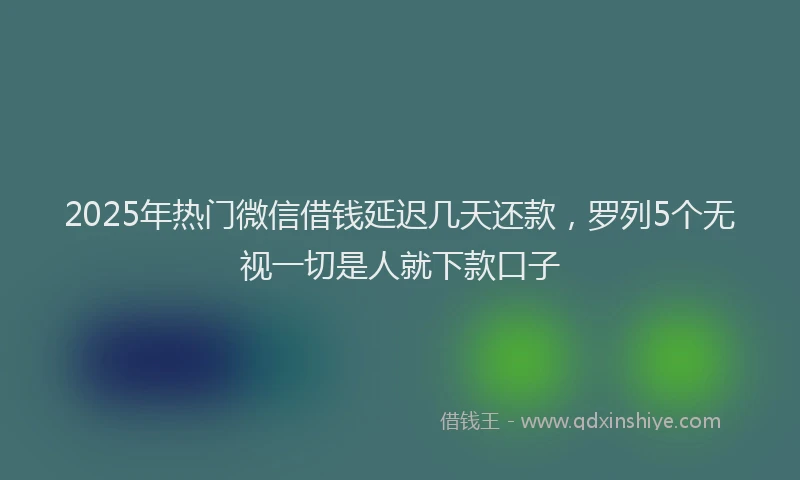 2025年热门微信借钱延迟几天还款，罗列5个无视一切是人就下款口子