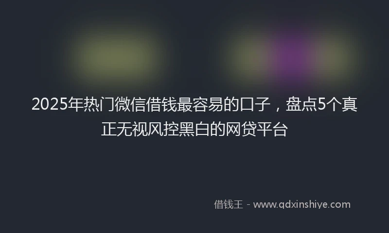2025年热门微信借钱最容易的口子,盘点5个真正无视风控黑白的网贷平台