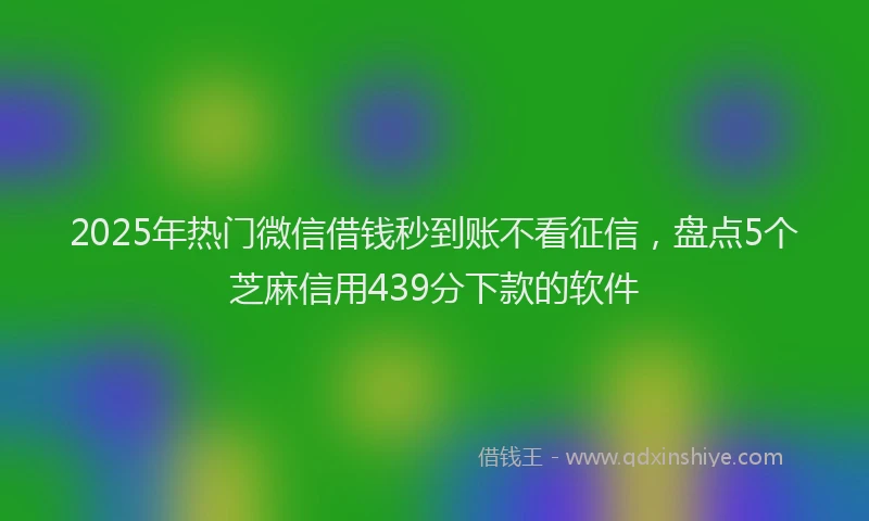 2025年热门微信借钱秒到账不看征信，盘点5个芝麻信用439分下款的软件