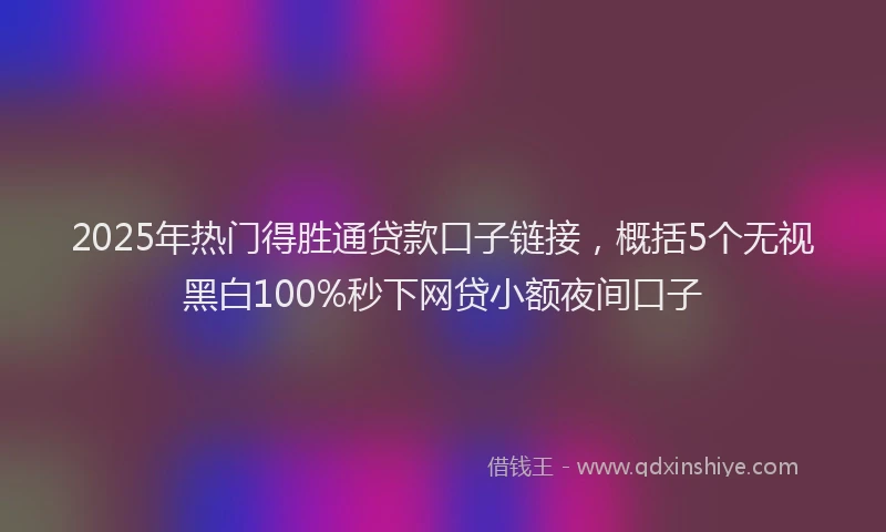 2025年热门得胜通贷款口子链接，概括5个无视黑白100%秒下网贷小额夜间口子