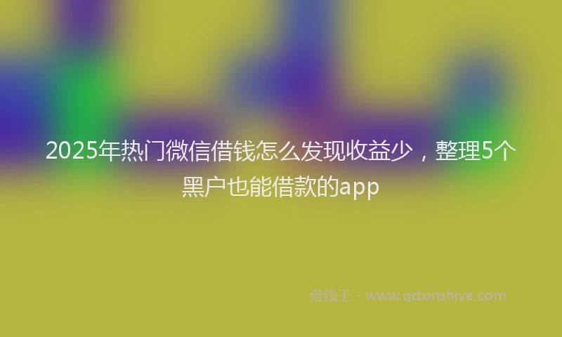 2025年热门微信借钱怎么发现收益少，整理5个黑户也能借款的app