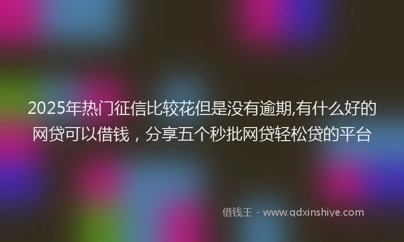2025年热门征信比较花但是没有逾期,有什么好的网贷可以借钱，分享五个秒批网贷轻松贷的平台