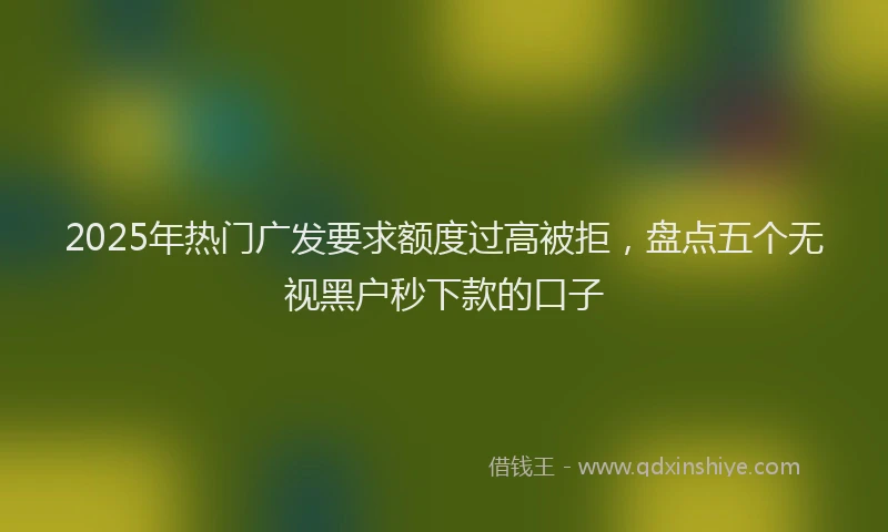 2025年热门广发要求额度过高被拒，盘点五个无视黑户秒下款的口子