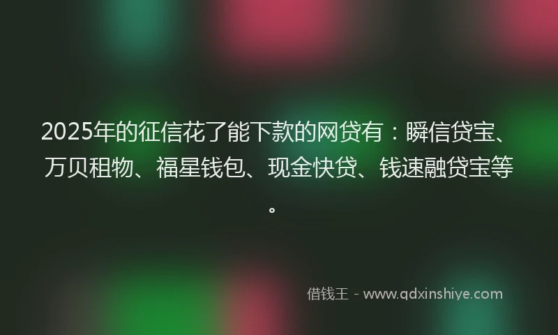 2025年的征信花了能下款的网贷有：瞬信贷宝、万贝租物、福星钱包、现金快贷、钱速融贷宝等。