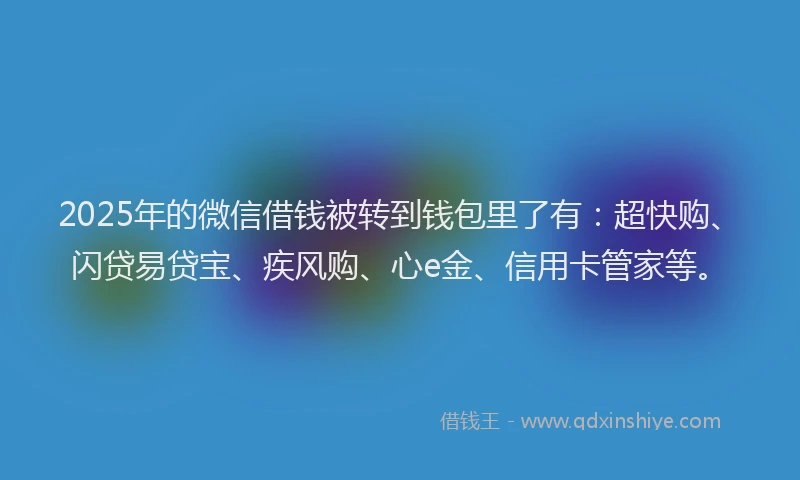 2025年的微信借钱被转到钱包里了有：超快购、闪贷易贷宝、疾风购、心e金、信用卡管家等。