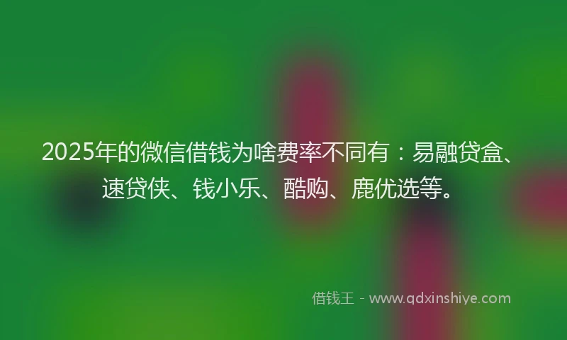 2025年的微信借钱为啥费率不同有：易融贷盒、速贷侠、钱小乐、酷购、鹿优选等。