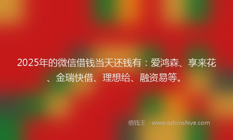 2025年的微信借钱当天还钱有：爱鸿森、享来花、金瑞快借、理想给、融资易等。