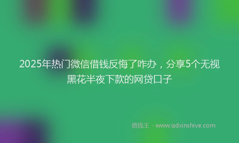 2025年热门微信借钱反悔了咋办，分享5个无视黑花半夜下款的网贷口子