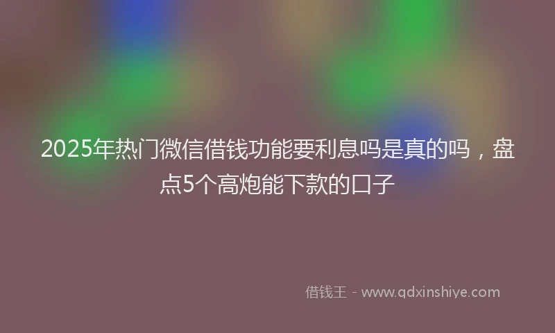 2025年热门微信借钱功能要利息吗是真的吗,盘点5个高炮能下款的口子