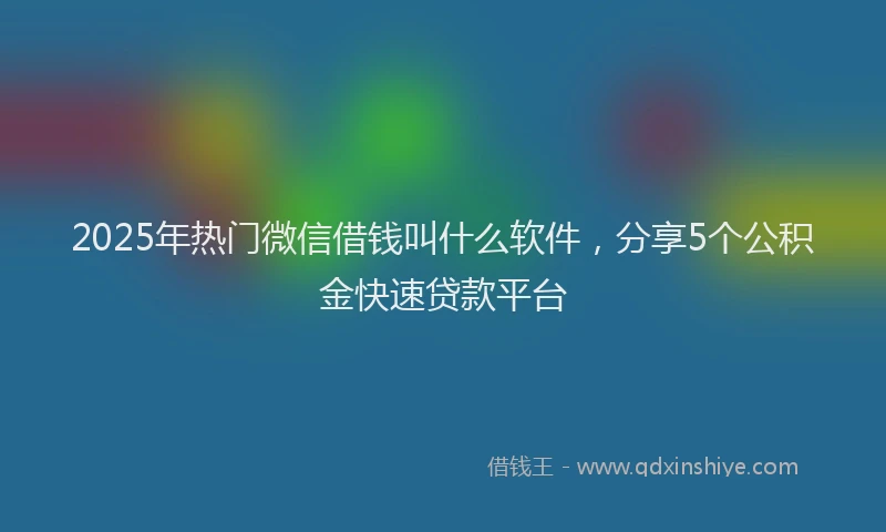 2025年热门微信借钱叫什么软件,分享5个公积金快速贷款平台