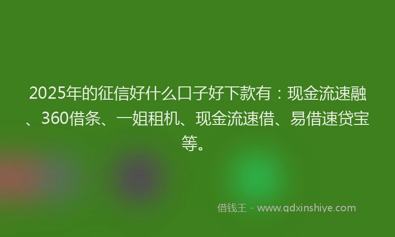 2025年的征信好什么口子好下款有：现金流速融、360借条、一姐租机、现金流速借、易借速贷宝等。