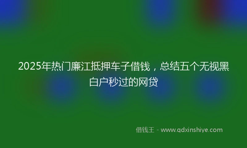 2025年热门廉江抵押车子借钱，总结五个无视黑白户秒过的网贷
