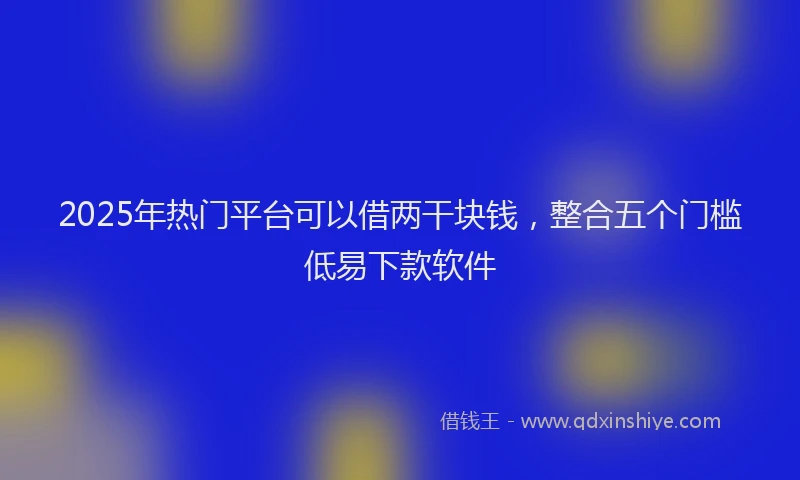2025年热门平台可以借两干块钱，整合五个门槛低易下款软件