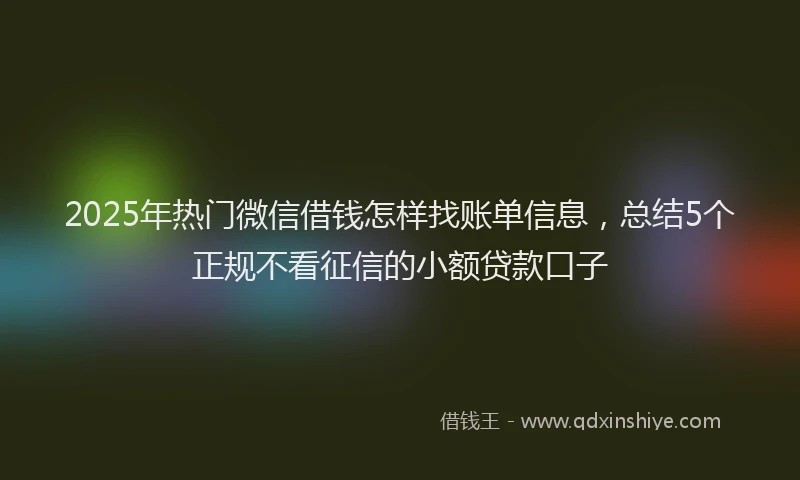 2025年热门微信借钱怎样找账单信息，总结5个正规不看征信的小额贷款口子