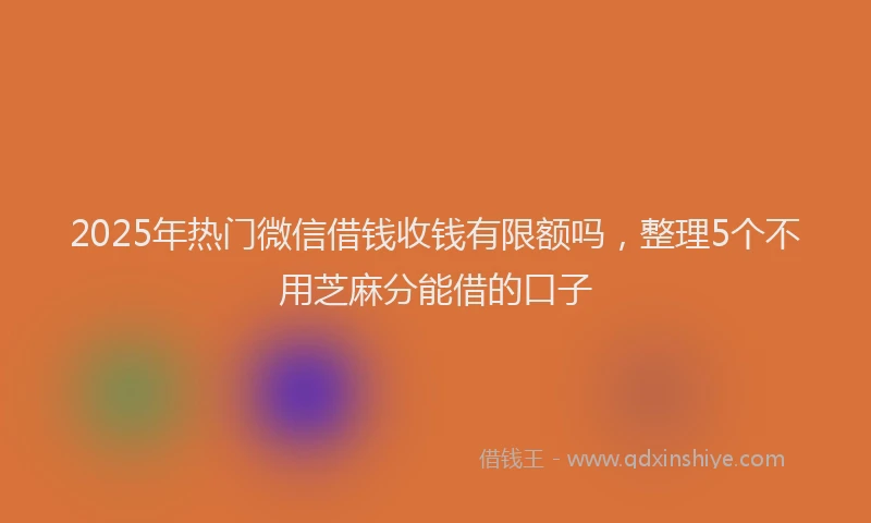 2025年热门微信借钱收钱有限额吗，整理5个不用芝麻分能借的口子