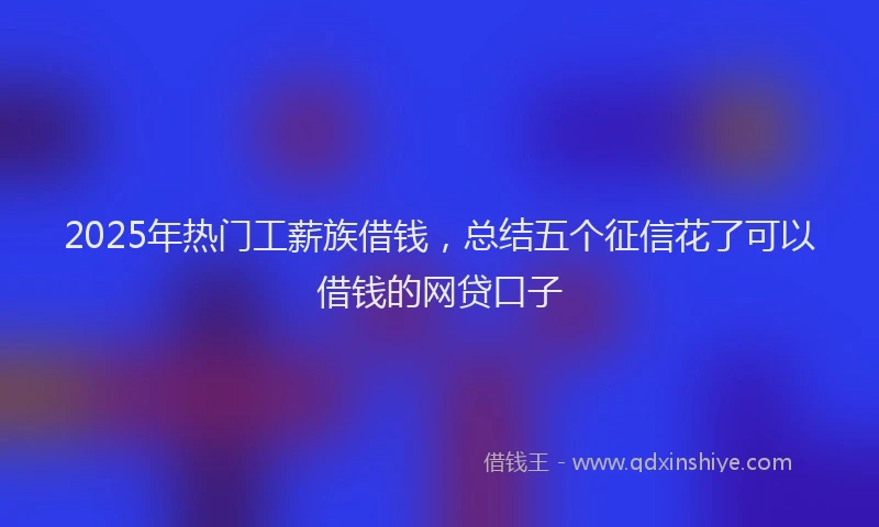 2025年热门工薪族借钱，总结五个征信花了可以借钱的网贷口子