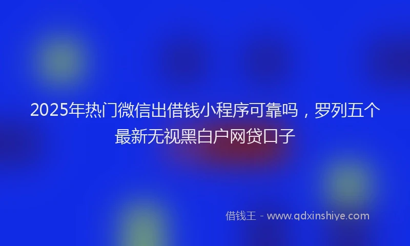 2025年热门微信出借钱小程序可靠吗，罗列五个最新无视黑白户网贷口子