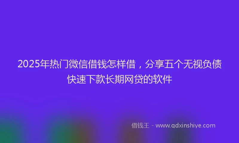 2025年热门微信借钱怎样借,分享五个无视负债快速下款长期网贷的软件